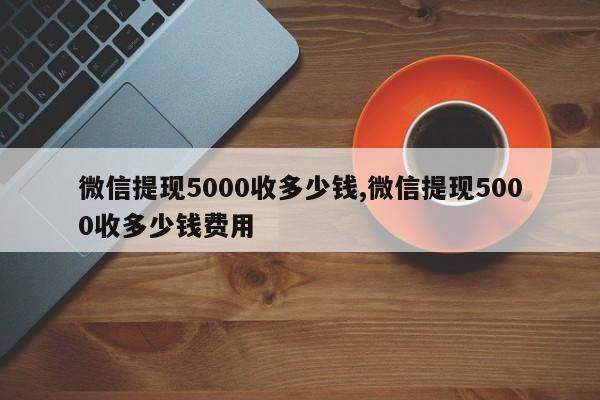 微信提现5000收多少钱,微信提现5000收多少钱费用