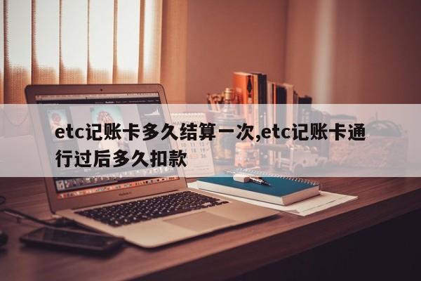 etc记账卡多久结算一次,etc记账卡通行过后多久扣款