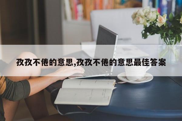 孜孜不倦的意思,孜孜不倦的意思最佳答案