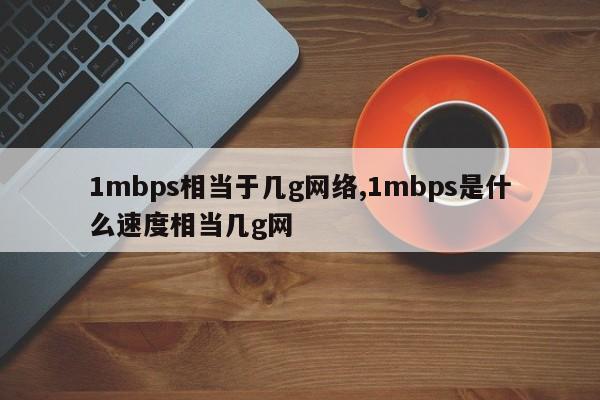 1mbps相当于几g网络,1mbps是什么速度相当几g网