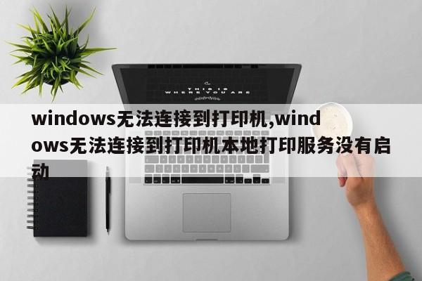 windows无法连接到打印机,windows无法连接到打印机本地打印服务没有启动