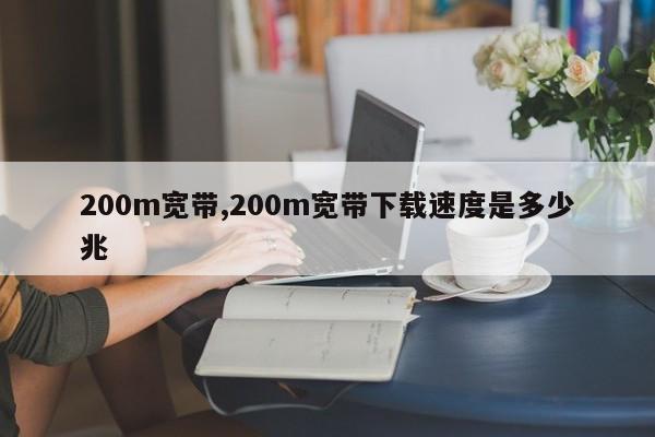 200m宽带,200m宽带下载速度是多少兆