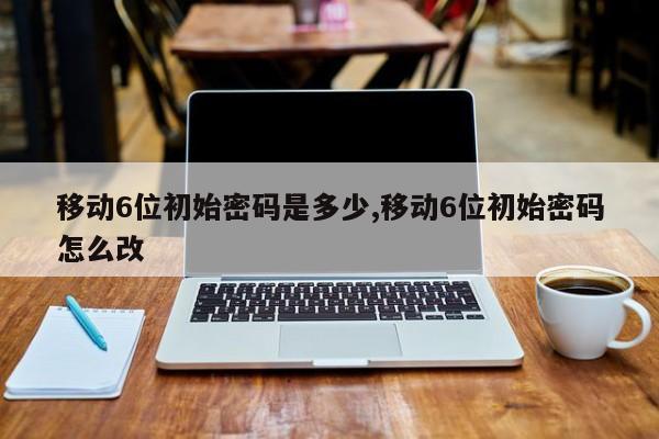 移动6位初始密码是多少,移动6位初始密码怎么改