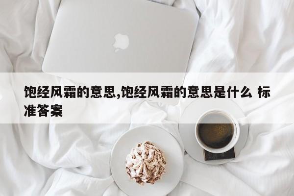 饱经风霜的意思,饱经风霜的意思是什么 标准答案