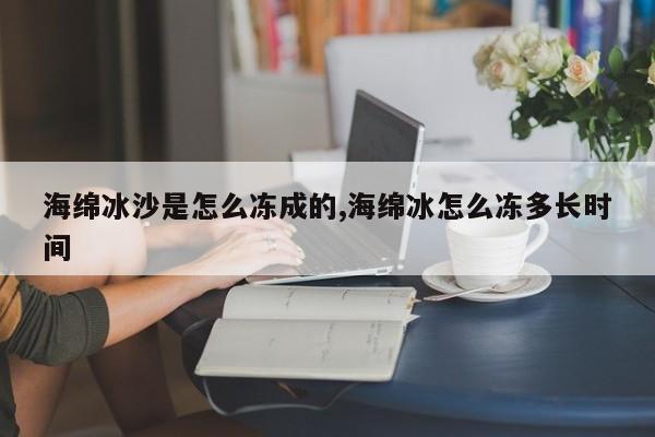 海绵冰沙是怎么冻成的,海绵冰怎么冻多长时间