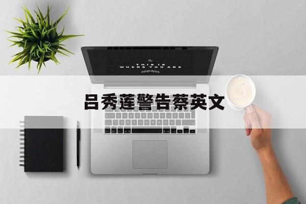 关于吕秀莲警告蔡英文的信息